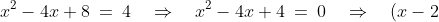 x^2 - 4x + 8 \:=\:4 \quad\Rightarrow\quad x^2 - 4x + 4 \:=\:0 \quad\Rightarrow\quad (x-2)^2 \:=\:0 \quad\Rightarrow\quad x \:=\:2